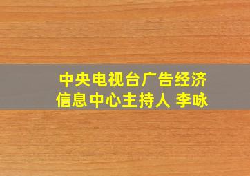 中央电视台广告经济信息中心主持人 李咏